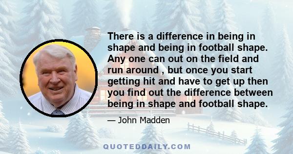 There is a difference in being in shape and being in football shape. Any one can out on the field and run around , but once you start getting hit and have to get up then you find out the difference between being in