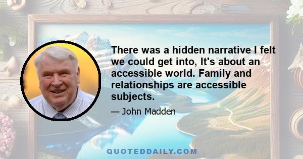 There was a hidden narrative I felt we could get into, It's about an accessible world. Family and relationships are accessible subjects.