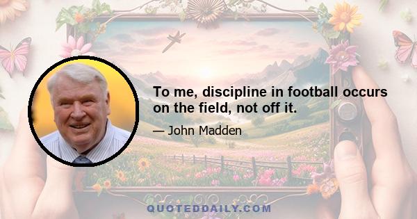 To me, discipline in football occurs on the field, not off it.