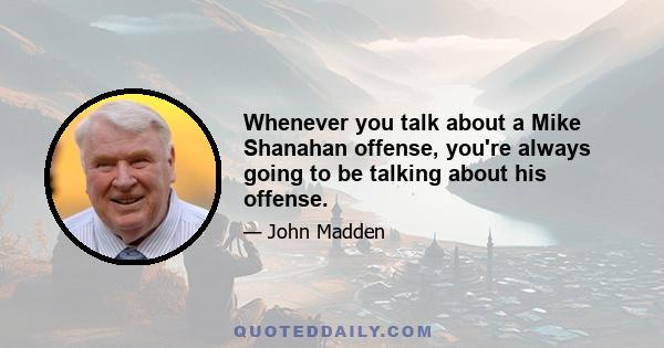 Whenever you talk about a Mike Shanahan offense, you're always going to be talking about his offense.