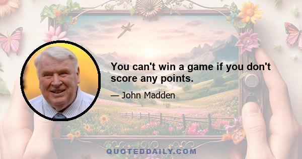 You can't win a game if you don't score any points.