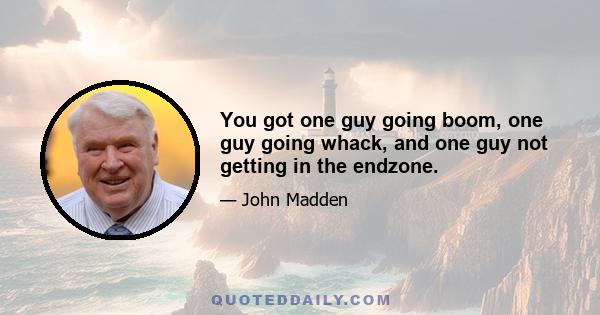 You got one guy going boom, one guy going whack, and one guy not getting in the endzone.