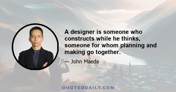 A designer is someone who constructs while he thinks, someone for whom planning and making go together.