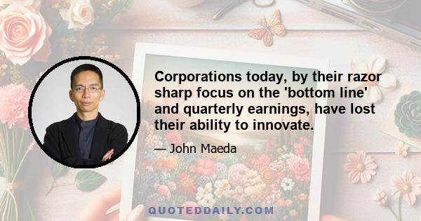 Corporations today, by their razor sharp focus on the 'bottom line' and quarterly earnings, have lost their ability to innovate.