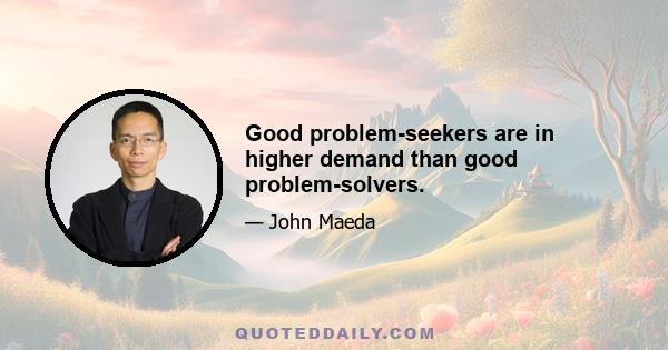 Good problem-seekers are in higher demand than good problem-solvers.