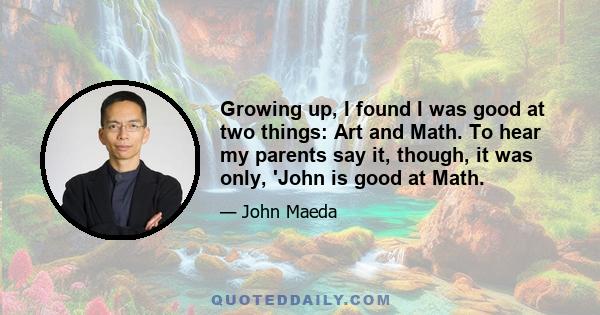 Growing up, I found I was good at two things: Art and Math. To hear my parents say it, though, it was only, 'John is good at Math.