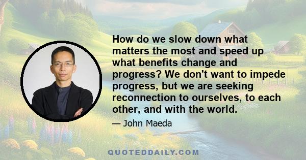 How do we slow down what matters the most and speed up what benefits change and progress? We don't want to impede progress, but we are seeking reconnection to ourselves, to each other, and with the world.