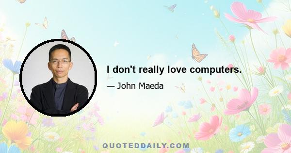 I don't really love computers.