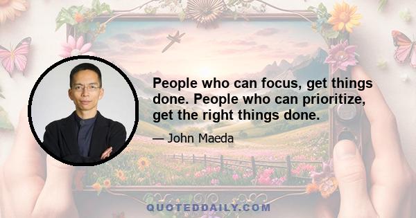 People who can focus, get things done. People who can prioritize, get the right things done.