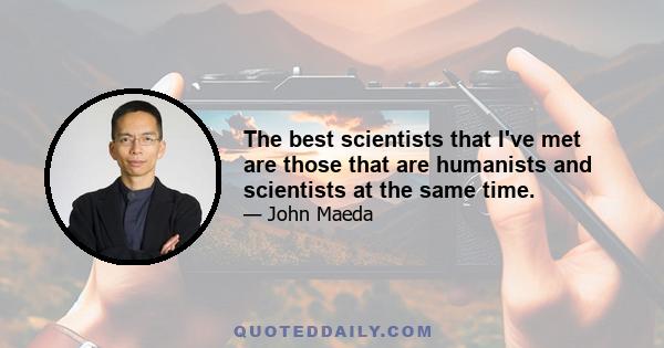 The best scientists that I've met are those that are humanists and scientists at the same time.