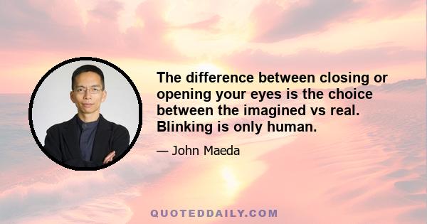 The difference between closing or opening your eyes is the choice between the imagined vs real. Blinking is only human.