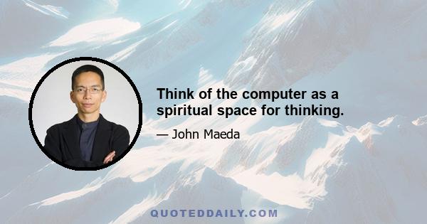 Think of the computer as a spiritual space for thinking.