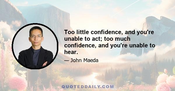 Too little confidence, and you're unable to act; too much confidence, and you're unable to hear.