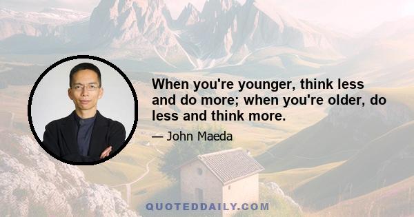 When you're younger, think less and do more; when you're older, do less and think more.