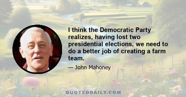 I think the Democratic Party realizes, having lost two presidential elections, we need to do a better job of creating a farm team.