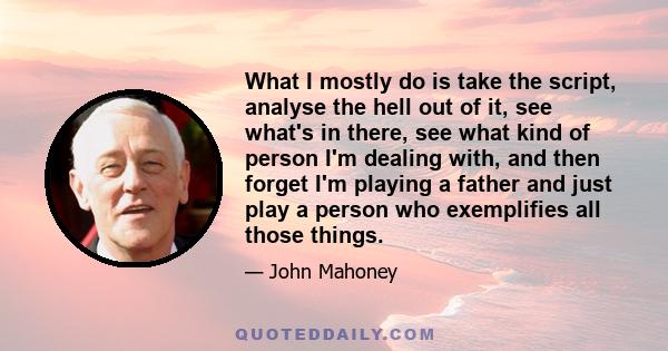 What I mostly do is take the script, analyse the hell out of it, see what's in there, see what kind of person I'm dealing with, and then forget I'm playing a father and just play a person who exemplifies all those