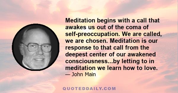 Meditation begins with a call that awakes us out of the coma of self-preoccupation. We are called, we are chosen. Meditation is our response to that call from the deepest center of our awakened consciousness...by