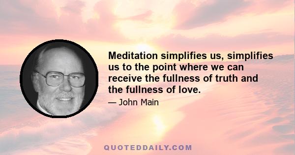 Meditation simplifies us, simplifies us to the point where we can receive the fullness of truth and the fullness of love.