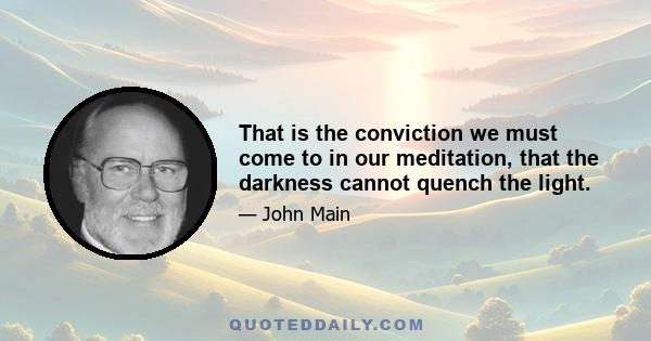 That is the conviction we must come to in our meditation, that the darkness cannot quench the light.