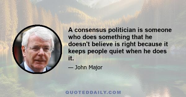 A consensus politician is someone who does something that he doesn't believe is right because it keeps people quiet when he does it.