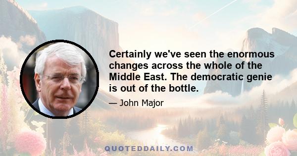 Certainly we've seen the enormous changes across the whole of the Middle East. The democratic genie is out of the bottle.