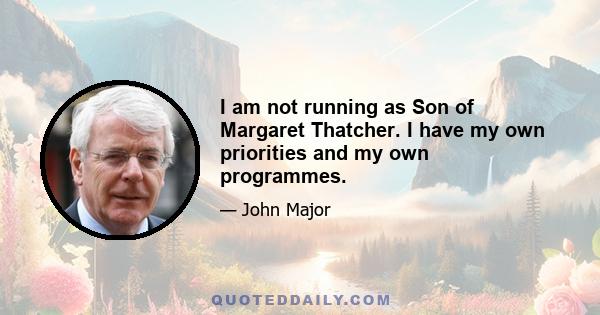 I am not running as Son of Margaret Thatcher. I have my own priorities and my own programmes.