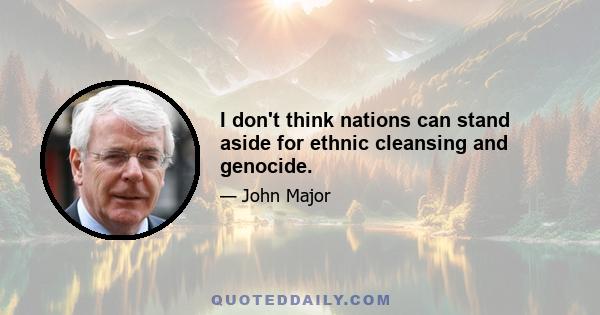 I don't think nations can stand aside for ethnic cleansing and genocide.