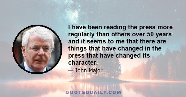 I have been reading the press more regularly than others over 50 years and it seems to me that there are things that have changed in the press that have changed its character.