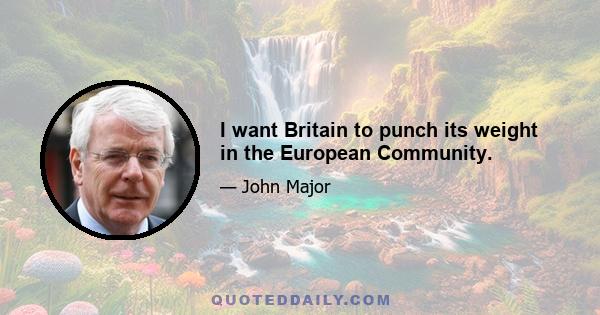 I want Britain to punch its weight in the European Community.