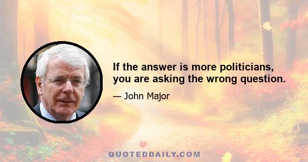 If the answer is more politicians, you are asking the wrong question.