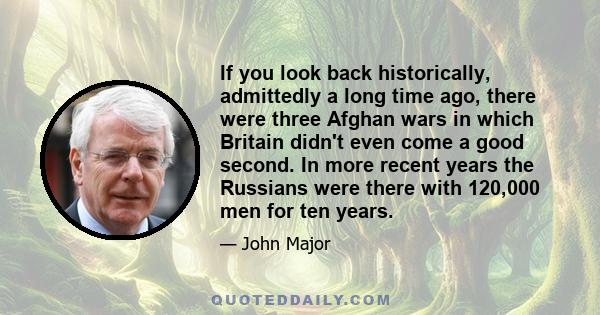 If you look back historically, admittedly a long time ago, there were three Afghan wars in which Britain didn't even come a good second. In more recent years the Russians were there with 120,000 men for ten years.