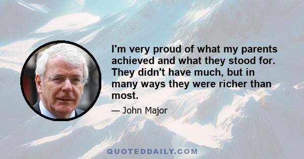 I'm very proud of what my parents achieved and what they stood for. They didn't have much, but in many ways they were richer than most.