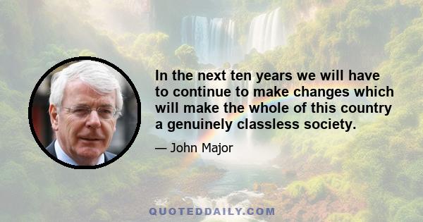 In the next ten years we will have to continue to make changes which will make the whole of this country a genuinely classless society.