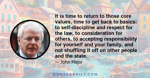 It is time to return to those core values, time to get back to basics: to self-discipline and respect for the law, to consideration for others, to accepting responsibility for yourself and your family, and not shuffling 