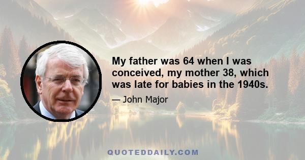 My father was 64 when I was conceived, my mother 38, which was late for babies in the 1940s.