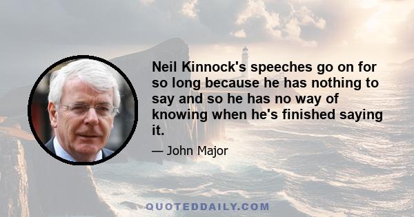 Neil Kinnock's speeches go on for so long because he has nothing to say and so he has no way of knowing when he's finished saying it.