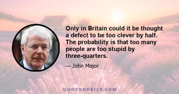 Only in Britain could it be thought a defect to be too clever by half. The probability is that too many people are too stupid by three-quarters.