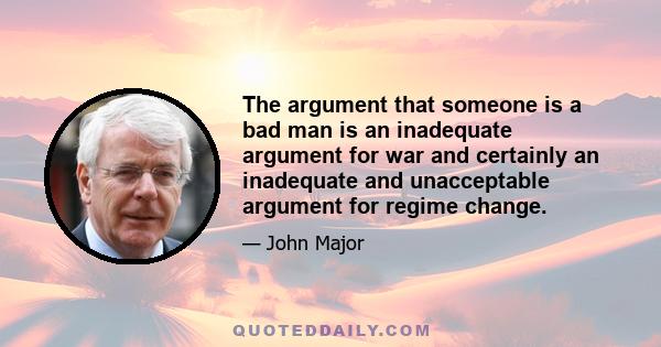 The argument that someone is a bad man is an inadequate argument for war and certainly an inadequate and unacceptable argument for regime change.