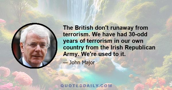 The British don't runaway from terrorism. We have had 30-odd years of terrorism in our own country from the Irish Republican Army. We're used to it.