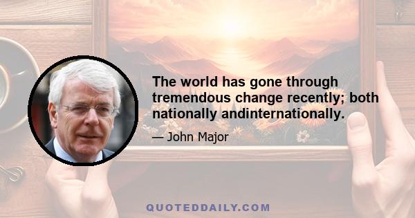 The world has gone through tremendous change recently; both nationally andinternationally.