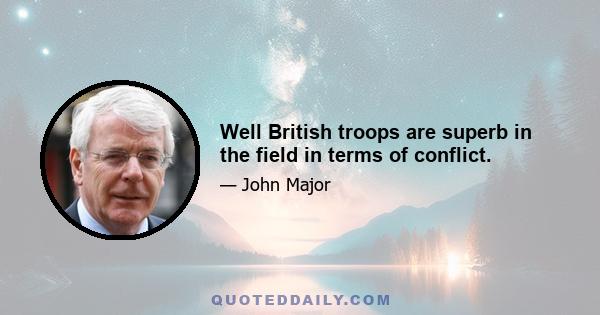 Well British troops are superb in the field in terms of conflict.