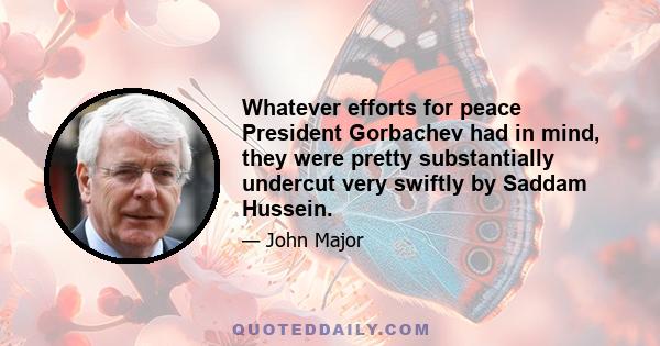 Whatever efforts for peace President Gorbachev had in mind, they were pretty substantially undercut very swiftly by Saddam Hussein.