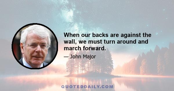 When our backs are against the wall, we must turn around and march forward.