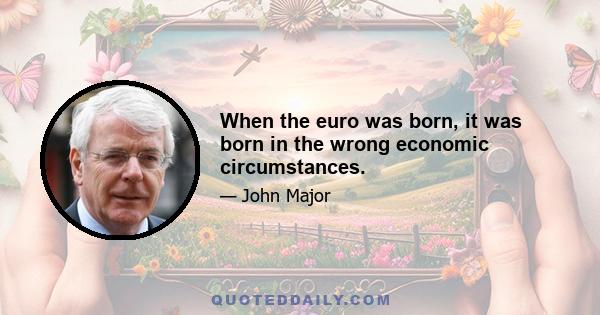 When the euro was born, it was born in the wrong economic circumstances.