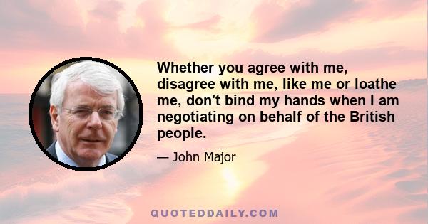 Whether you agree with me, disagree with me, like me or loathe me, don't bind my hands when I am negotiating on behalf of the British people.