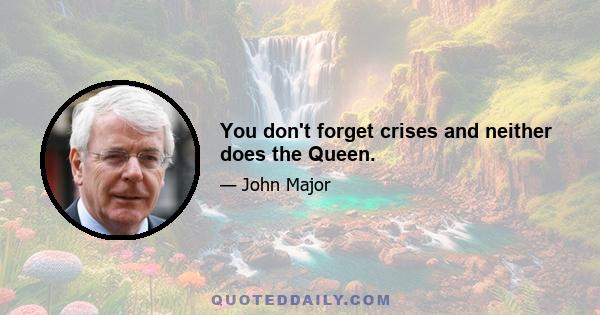 You don't forget crises and neither does the Queen.