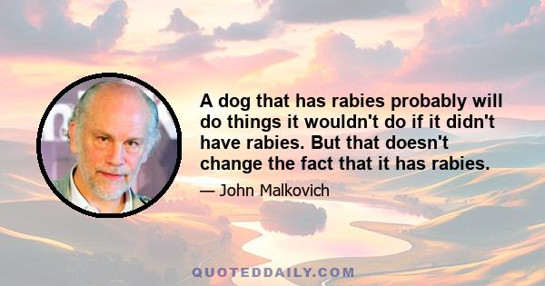 A dog that has rabies probably will do things it wouldn't do if it didn't have rabies. But that doesn't change the fact that it has rabies.