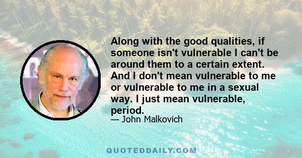 Along with the good qualities, if someone isn't vulnerable I can't be around them to a certain extent. And I don't mean vulnerable to me or vulnerable to me in a sexual way. I just mean vulnerable, period.