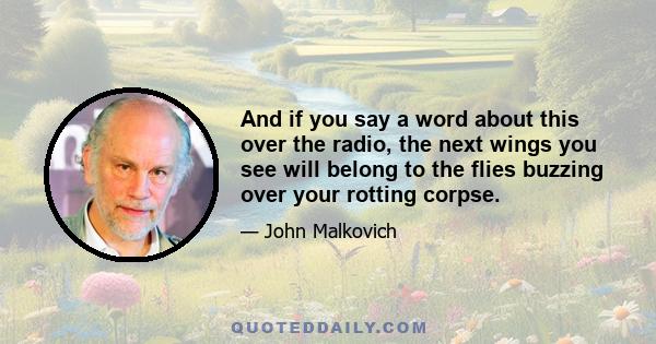 And if you say a word about this over the radio, the next wings you see will belong to the flies buzzing over your rotting corpse.