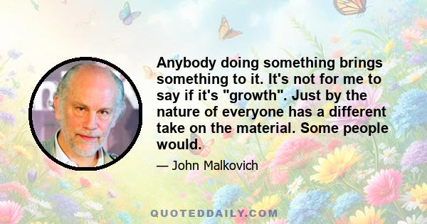 Anybody doing something brings something to it. It's not for me to say if it's growth. Just by the nature of everyone has a different take on the material. Some people would.